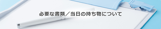 必要な書類／当日の持ち物について