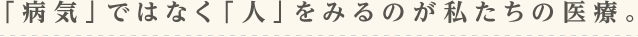 「病気」ではなく「人」をみるのが私たちの医療。